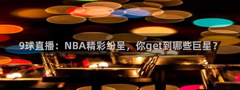 nba蜘蛛直播：9球直播：NBA精彩纷呈，你get到哪些巨星？